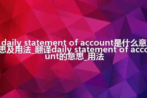 daily statement of account是什么意思及用法_翻译daily statement of account的意思_用法