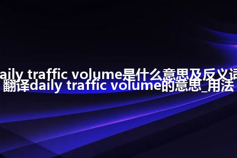 daily traffic volume是什么意思及反义词_翻译daily traffic volume的意思_用法