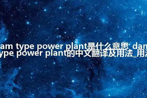 dam type power plant是什么意思_dam type power plant的中文翻译及用法_用法