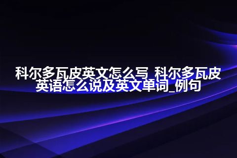 科尔多瓦皮英文怎么写_科尔多瓦皮英语怎么说及英文单词_例句