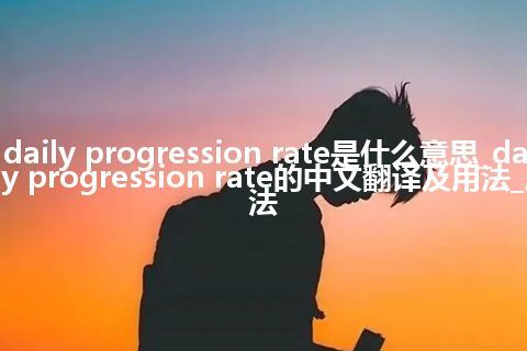 daily progression rate是什么意思_daily progression rate的中文翻译及用法_用法