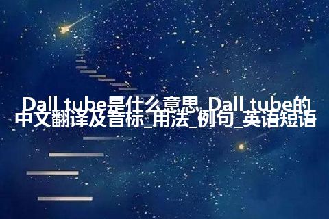 Dall tube是什么意思_Dall tube的中文翻译及音标_用法_例句_英语短语