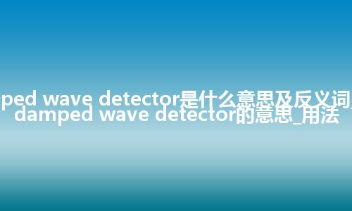 damped wave detector是什么意思及反义词_翻译damped wave detector的意思_用法