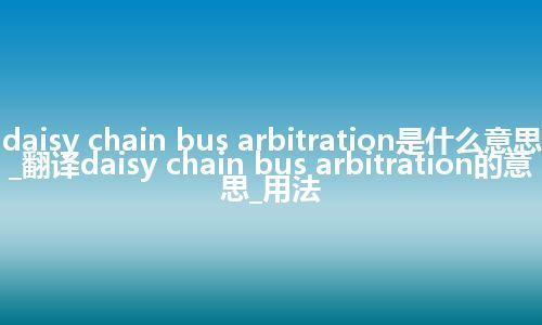 daisy chain bus arbitration是什么意思_翻译daisy chain bus arbitration的意思_用法