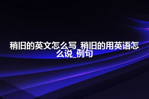 稍旧的英文怎么写_稍旧的用英语怎么说_例句