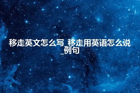 移走英文怎么写_移走用英语怎么说_例句