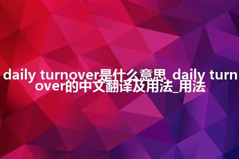 daily turnover是什么意思_daily turnover的中文翻译及用法_用法