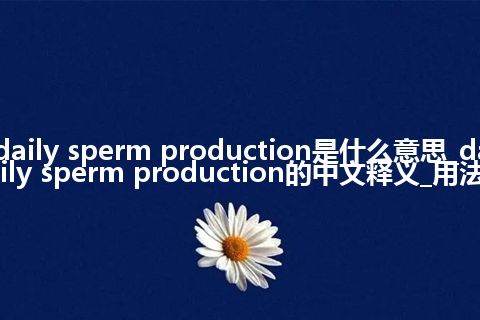 daily sperm production是什么意思_daily sperm production的中文释义_用法