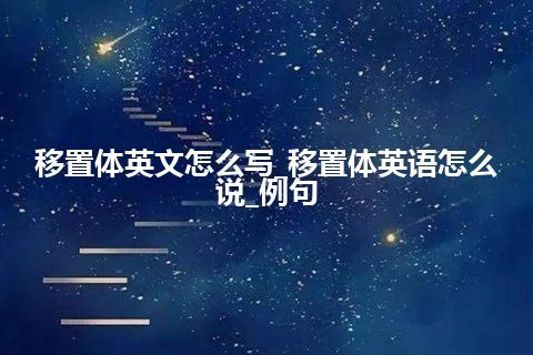 移置体英文怎么写_移置体英语怎么说_例句