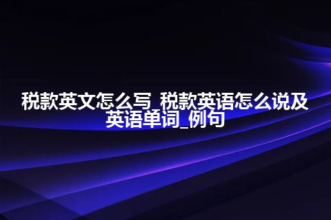 税款英文怎么写_税款英语怎么说及英语单词_例句