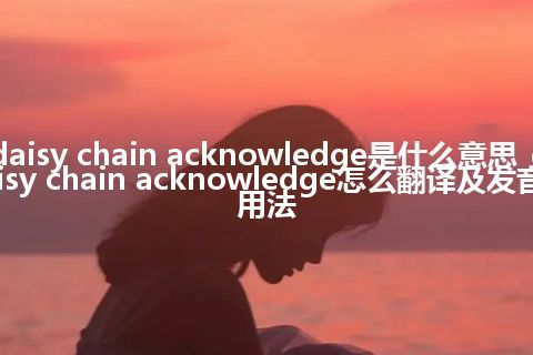 daisy chain acknowledge是什么意思_daisy chain acknowledge怎么翻译及发音_用法