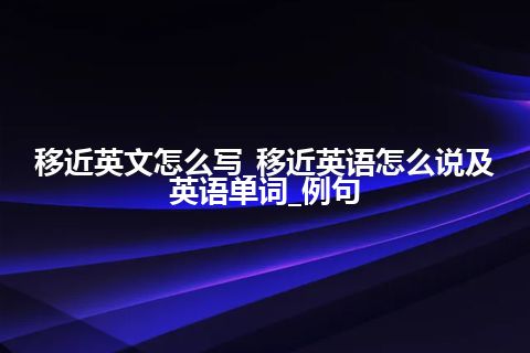 移近英文怎么写_移近英语怎么说及英语单词_例句