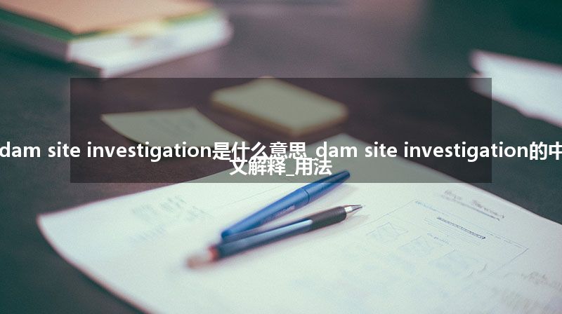 dam site investigation是什么意思_dam site investigation的中文解释_用法