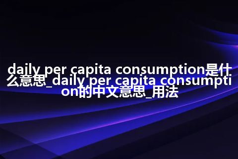 daily per capita consumption是什么意思_daily per capita consumption的中文意思_用法