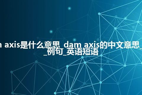 dam axis是什么意思_dam axis的中文意思_用法_例句_英语短语