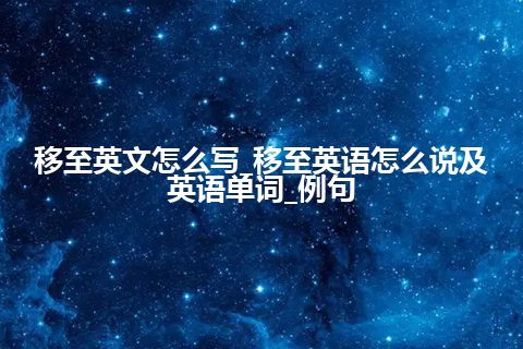 移至英文怎么写_移至英语怎么说及英语单词_例句