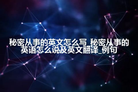 秘密从事的英文怎么写_秘密从事的英语怎么说及英文翻译_例句