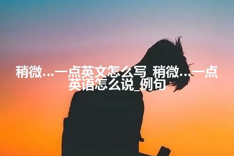 稍微…一点英文怎么写_稍微…一点英语怎么说_例句