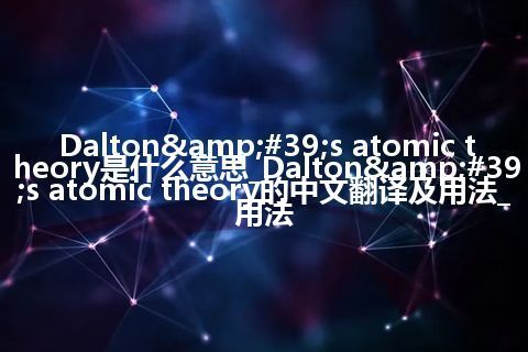 Dalton's atomic theory是什么意思_Dalton's atomic theory的中文翻译及用法_用法