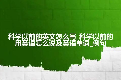 科学以前的英文怎么写_科学以前的用英语怎么说及英语单词_例句