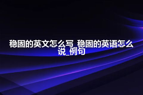 稳固的英文怎么写_稳固的英语怎么说_例句