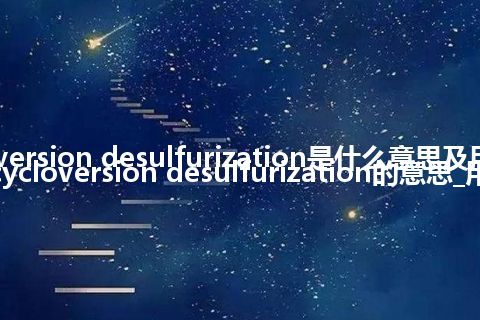 cycloversion desulfurization是什么意思及用法_翻译cycloversion desulfurization的意思_用法