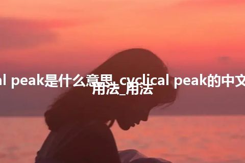 cyclical peak是什么意思_cyclical peak的中文翻译及用法_用法