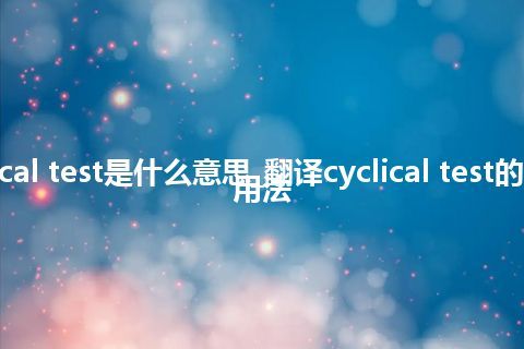 cyclical test是什么意思_翻译cyclical test的意思_用法