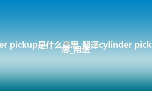 cylinder pickup是什么意思_翻译cylinder pickup的意思_用法