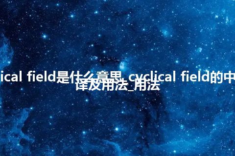 cyclical field是什么意思_cyclical field的中文翻译及用法_用法