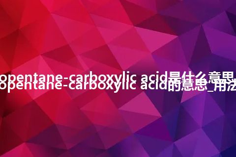 cyclopentane-carboxylic acid是什么意思_cyclopentane-carboxylic acid的意思_用法