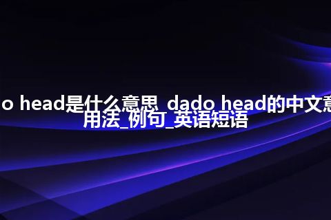 dado head是什么意思_dado head的中文意思_用法_例句_英语短语