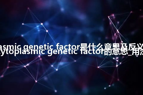 cytoplasmic genetic factor是什么意思及反义词_翻译cytoplasmic genetic factor的意思_用法