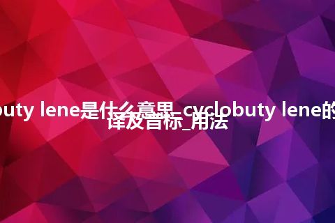 cyclobuty lene是什么意思_cyclobuty lene的中文翻译及音标_用法