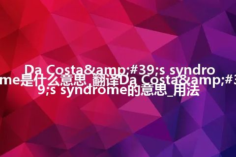 Da Costa's syndrome是什么意思_翻译Da Costa's syndrome的意思_用法