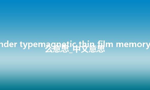 cylinder typemagnetic thin film memory是什么意思_中文意思