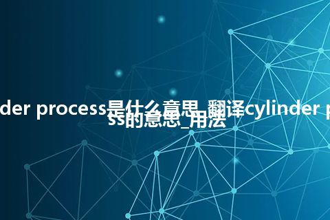 cylinder process是什么意思_翻译cylinder process的意思_用法