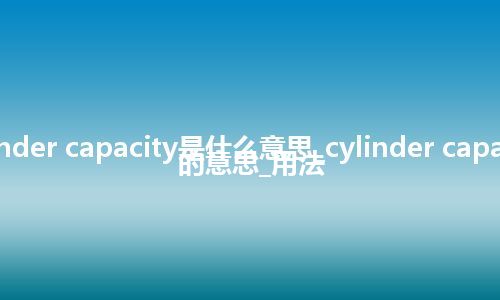 cylinder capacity是什么意思_cylinder capacity的意思_用法