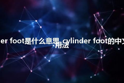 cylinder foot是什么意思_cylinder foot的中文意思_用法