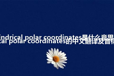 cylindrical polar coordinates是什么意思_cylindrical polar coordinates的中文翻译及音标_用法