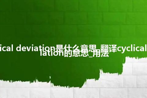 cyclical deviation是什么意思_翻译cyclical deviation的意思_用法