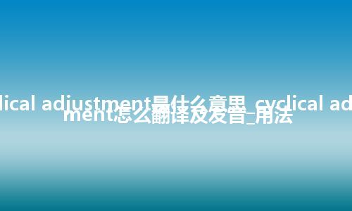 cyclical adjustment是什么意思_cyclical adjustment怎么翻译及发音_用法