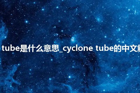 cyclone tube是什么意思_cyclone tube的中文解释_用法