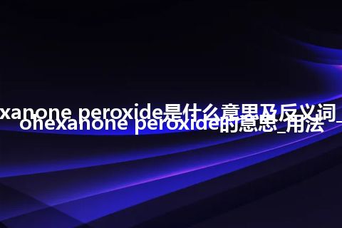 cyclohexanone peroxide是什么意思及反义词_翻译cyclohexanone peroxide的意思_用法