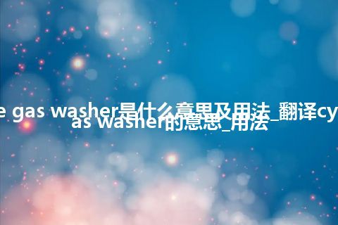 cyclone gas washer是什么意思及用法_翻译cyclone gas washer的意思_用法