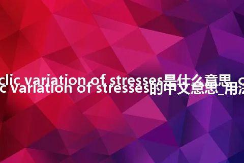 cyclic variation of stresses是什么意思_cyclic variation of stresses的中文意思_用法