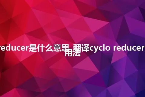 cyclo reducer是什么意思_翻译cyclo reducer的意思_用法