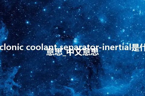 cyclonic coolant separator-inertial是什么意思_中文意思