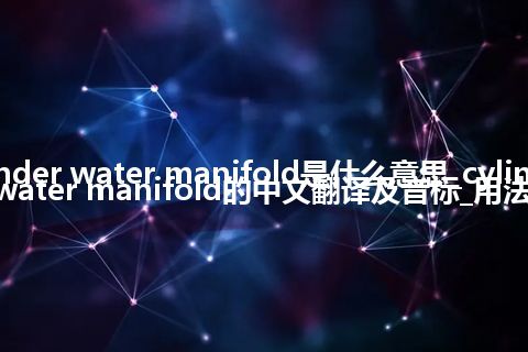 cylinder water manifold是什么意思_cylinder water manifold的中文翻译及音标_用法