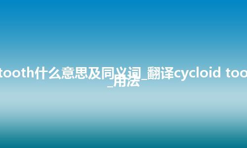 cycloid tooth什么意思及同义词_翻译cycloid tooth的意思_用法